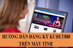 dang ky kubet888 trên máy tính bàn